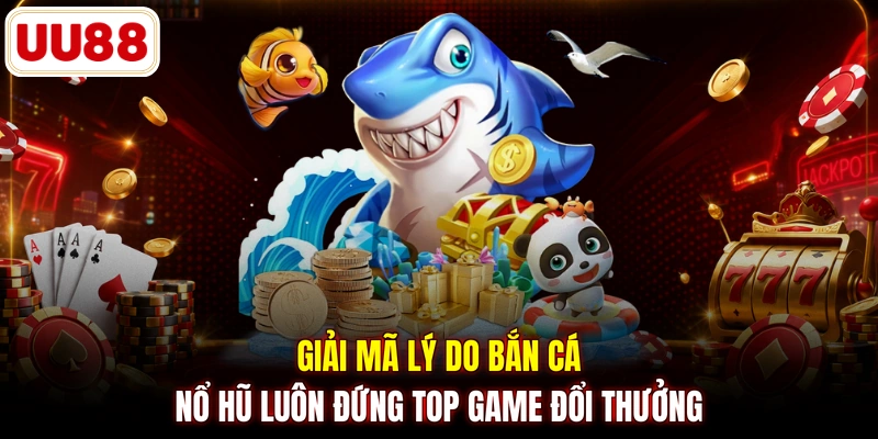 Giải mã lý do bắn cá nổ hũ luôn đứng top game đổi thưởng